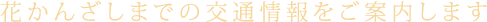 花かんざしまでの交通情報をご案内します